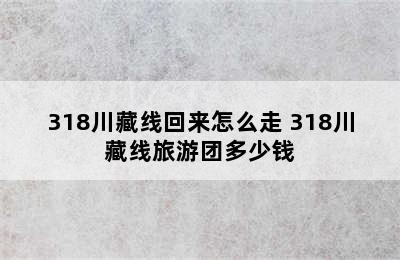 318川藏线回来怎么走 318川藏线旅游团多少钱